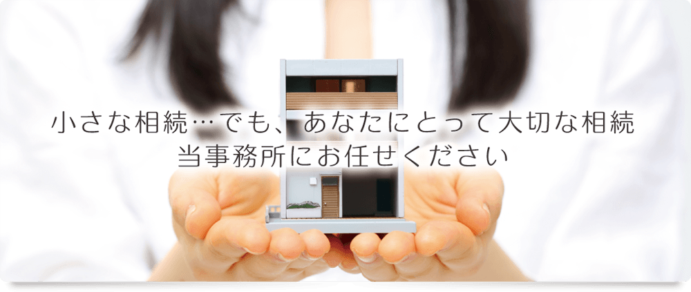 小さな相続…でも、あなたにとって大切な相続当事務所にお任せください